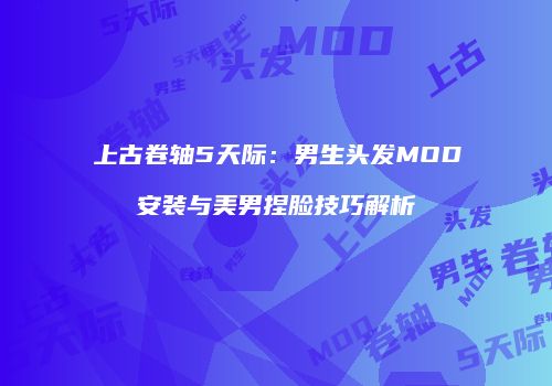 上古卷轴5天际：男生头发MOD安装与美男捏脸技巧解析
