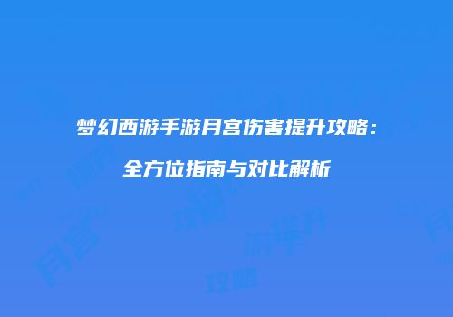 梦幻西游手游月宫伤害提升攻略：全方位指南与对比解析