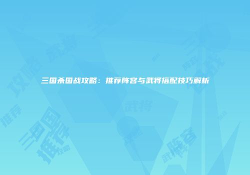 三国杀国战攻略：推荐阵容与武将搭配技巧解析
