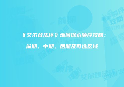 《艾尔登法环》地图探索顺序攻略：前期、中期、后期及可选区域