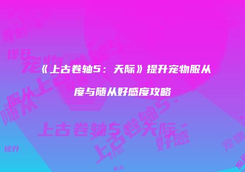 《上古卷轴5：天际》提升宠物服从度与随从好感度攻略