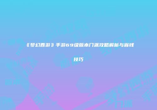 《梦幻西游》手游69级版本门派攻略解析与省钱技巧