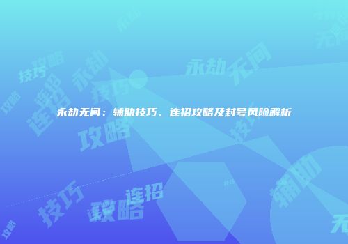 永劫无间：辅助技巧、连招攻略及封号风险解析