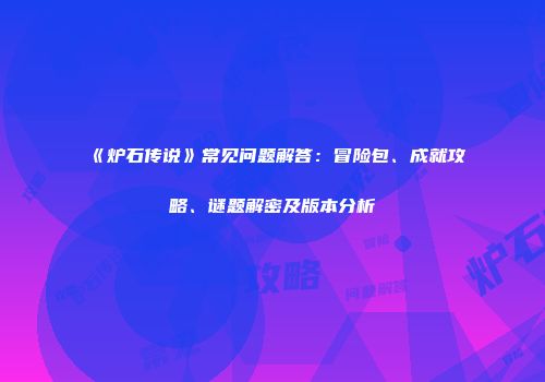 《炉石传说》常见问题解答：冒险包、成就攻略、谜题解密及版本分析