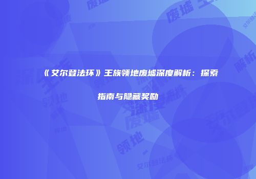 《艾尔登法环》王族领地废墟深度解析：探索指南与隐藏奖励