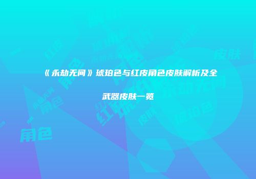 《永劫无间》琥珀色与红皮角色皮肤解析及全武器皮肤一览