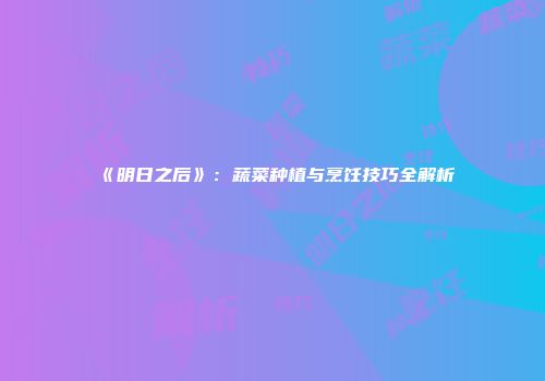 《明日之后》：蔬菜种植与烹饪技巧全解析