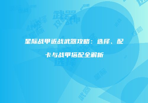 星际战甲近战武器攻略：选择、配卡与战甲搭配全解析