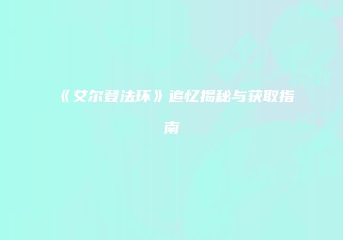 《艾尔登法环》追忆揭秘与获取指南