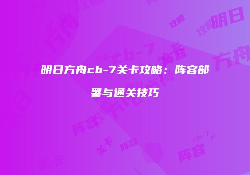 明日方舟cb-7关卡攻略：阵容部署与通关技巧