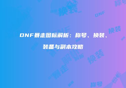 DNF暴走图标解析：称号、换装、装备与副本攻略