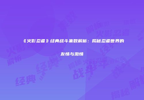 《火影忍者》经典战斗集数解析：揭秘忍者世界的友情与激情