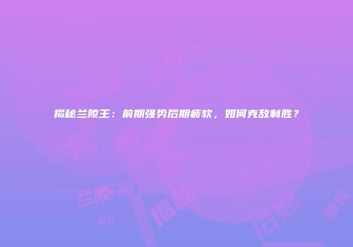 揭秘兰陵王：前期强势后期疲软，如何克敌制胜？
