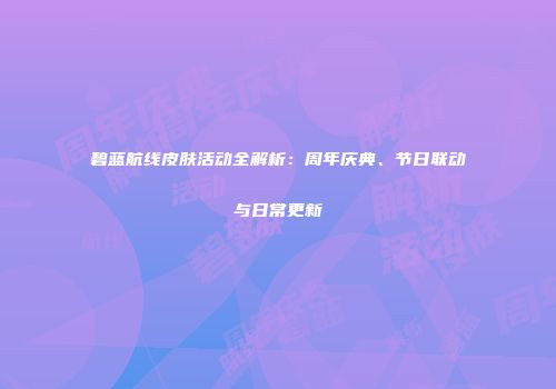 碧蓝航线皮肤活动全解析：周年庆典、节日联动与日常更新