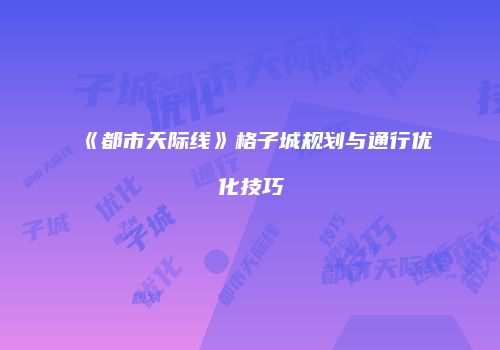 《都市天际线》格子城规划与通行优化技巧