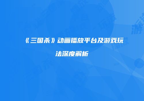 《三国杀》动画播放平台及游戏玩法深度解析