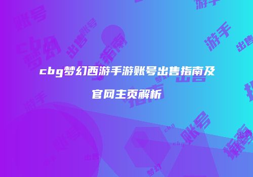 cbg梦幻西游手游账号出售指南及官网主页解析