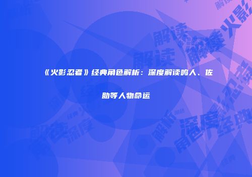 《火影忍者》经典角色解析：深度解读鸣人、佐助等人物命运