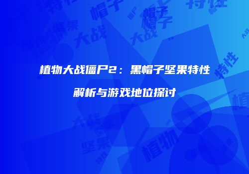 植物大战僵尸2：黑帽子坚果特性解析与游戏地位探讨