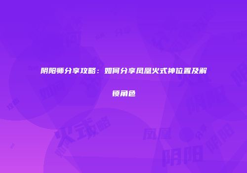 阴阳师分享攻略：如何分享凤凰火式神位置及解锁角色