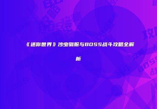 《迷你世界》沙虫驯服与BOSS战斗攻略全解析