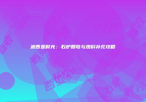 波西亚时光：石炉回收与燃料补充攻略