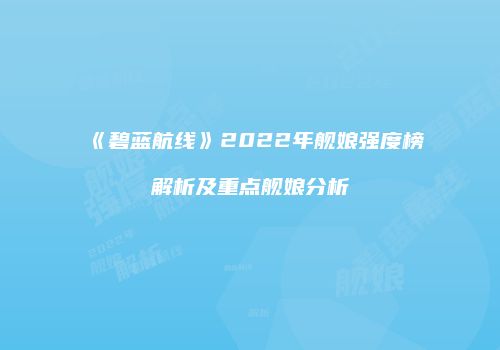 《碧蓝航线》2022年舰娘强度榜解析及重点舰娘分析