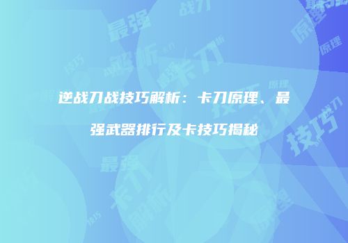 逆战刀战技巧解析：卡刀原理、最强武器排行及卡技巧揭秘