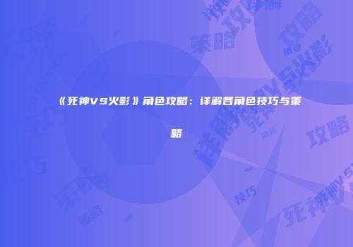 《死神VS火影》角色攻略：详解各角色技巧与策略