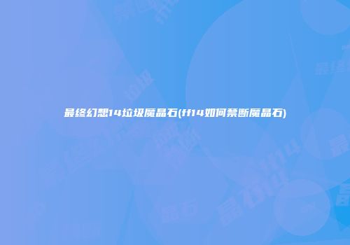 最终幻想14垃圾魔晶石(ff14如何禁断魔晶石)