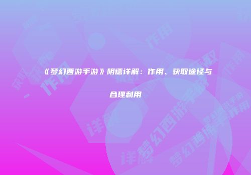《梦幻西游手游》阴德详解：作用、获取途径与合理利用