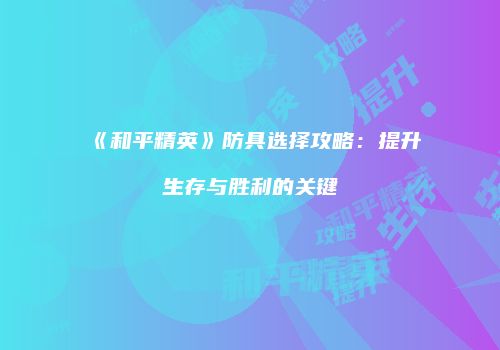 《和平精英》防具选择攻略：提升生存与胜利的关键