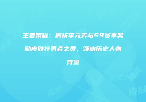 王者荣耀：解析李元芳与S9赛季奖励皮肤狞勇者之灵，领略历史人物背景