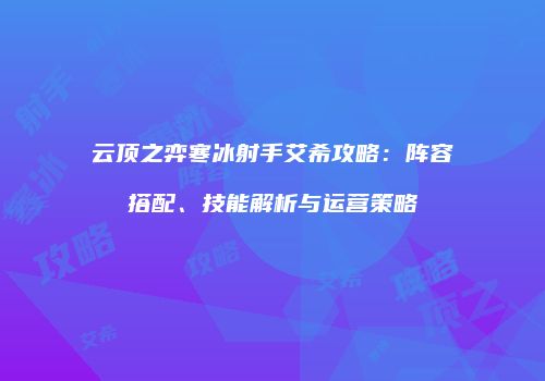 云顶之弈寒冰射手艾希攻略：阵容搭配、技能解析与运营策略