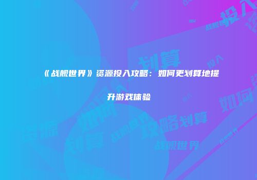 《战舰世界》资源投入攻略：如何更划算地提升游戏体验