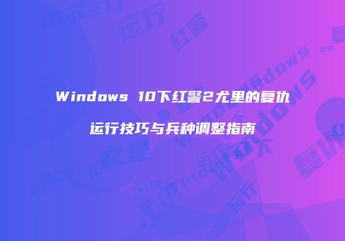 Windows 10下红警2尤里的复仇运行技巧与兵种调整指南