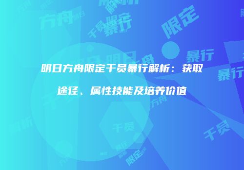 明日方舟限定干员暴行解析：获取途径、属性技能及培养价值