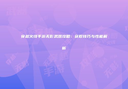 穿越火线手游无影武器攻略：获取技巧与性能解析