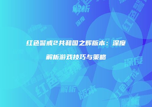红色警戒2共和国之辉版本：深度解析游戏技巧与策略