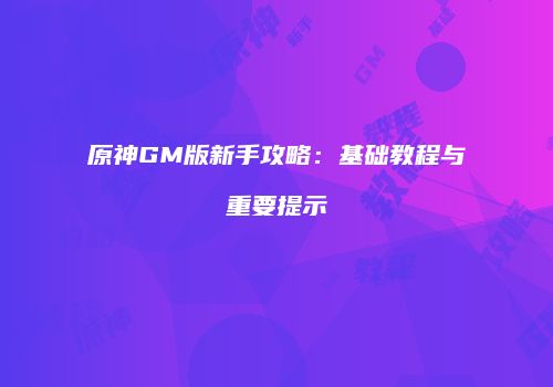 原神GM版新手攻略：基础教程与重要提示