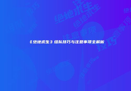 《绝地求生》组队技巧与注意事项全解析