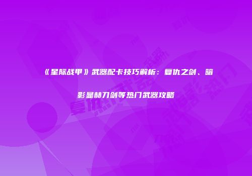 《星际战甲》武器配卡技巧解析：复仇之剑、暗影显赫刀剑等热门武器攻略