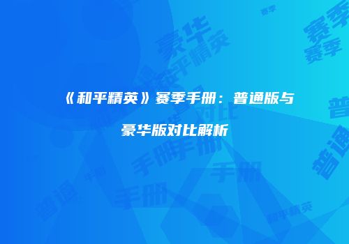 《和平精英》赛季手册：普通版与豪华版对比解析