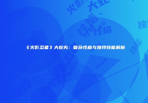 《火影忍者》大蛇丸：复杂性格与独特技能解析