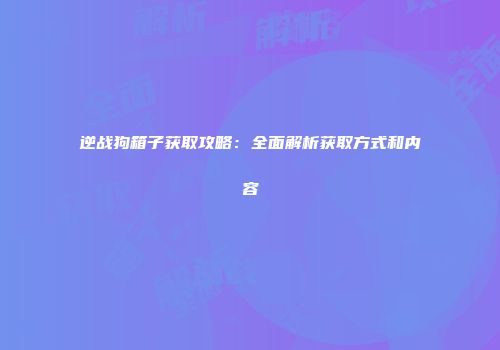 逆战狗箱子获取攻略：全面解析获取方式和内容