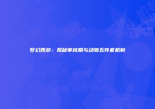 梦幻西游：揭秘审核期与动物五件套机制