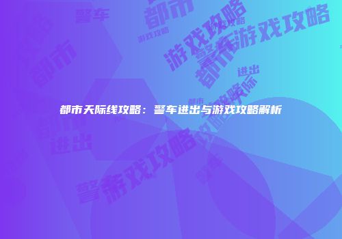 都市天际线攻略：警车进出与游戏攻略解析