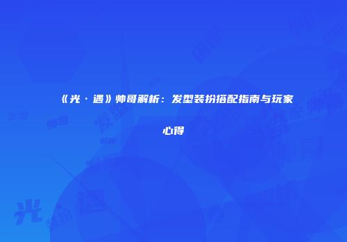 《光·遇》帅哥解析：发型装扮搭配指南与玩家心得
