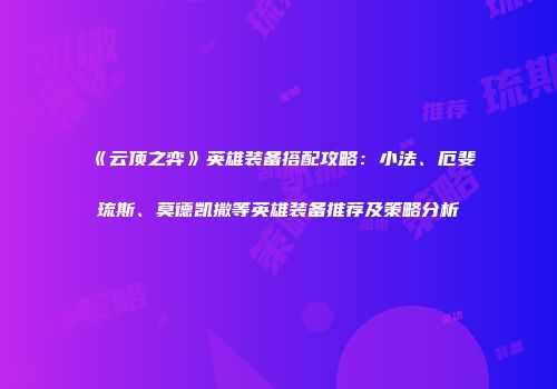 《云顶之弈》英雄装备搭配攻略：小法、厄斐琉斯、莫德凯撒等英雄装备推荐及策略分析