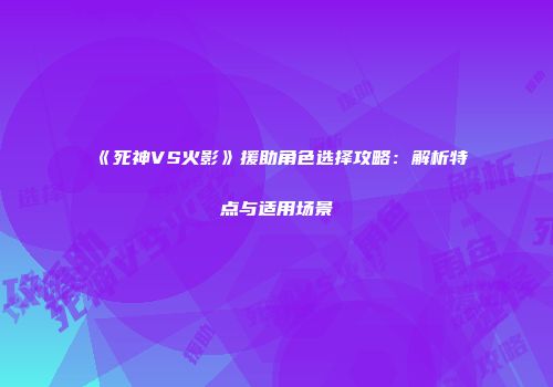 《死神VS火影》援助角色选择攻略：解析特点与适用场景